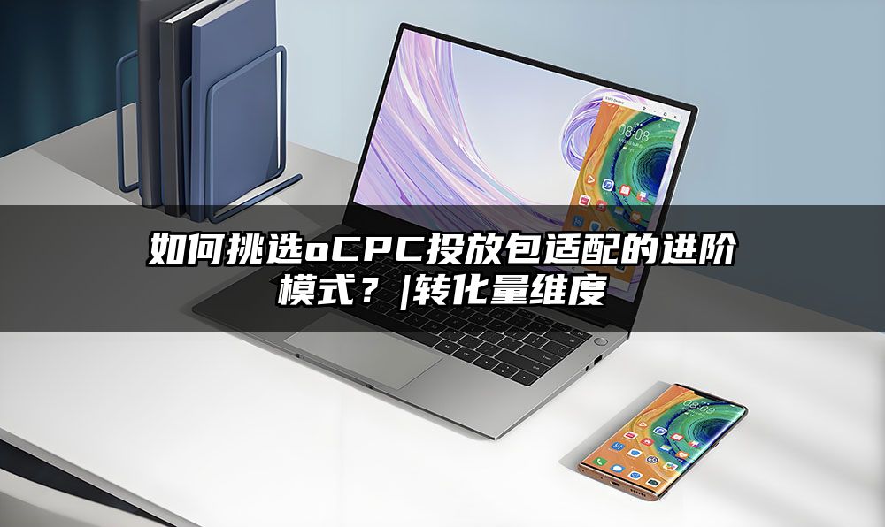 如何挑选oCPC投放包适配的进阶模式？|转化量维度