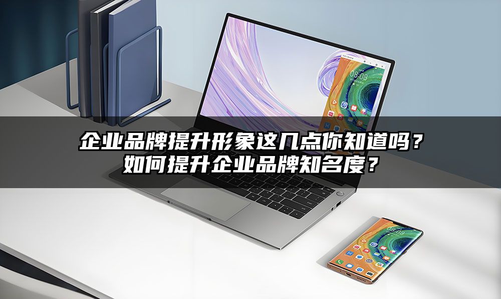 企业品牌提升形象这几点你知道吗？如何提升企业品牌知名度？