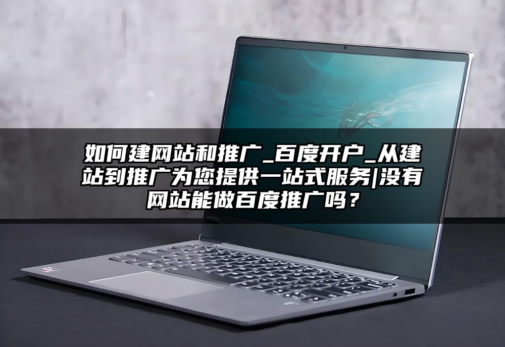 如何建网站和推广_百度开户_从建站到推广为您提供一站式服务|没有网站能做百度推广吗？