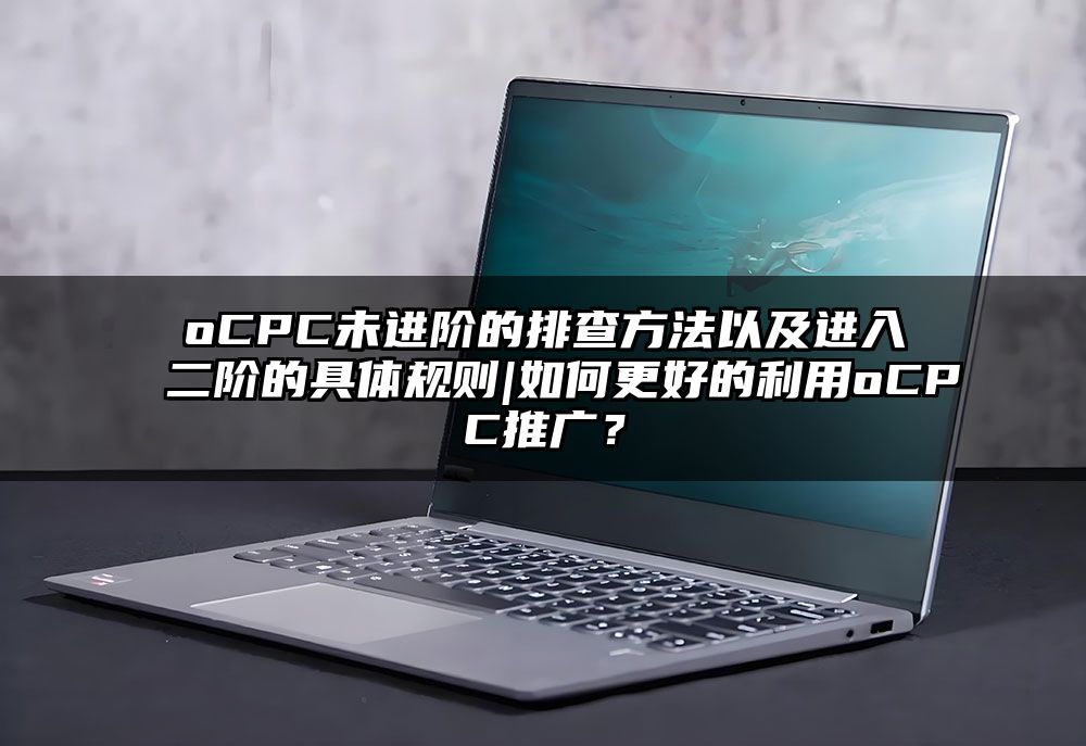 oCPC未进阶的排查方法以及进入二阶的具体规则|如何更好的利用oCPC推广？