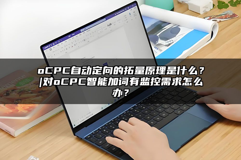 oCPC自动定向的拓量原理是什么？|对oCPC智能加词有监控需求怎么办？