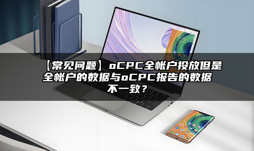 【常见问题】oCPC全帐户投放但是全帐户的数据与oCPC报告的数据不一致？