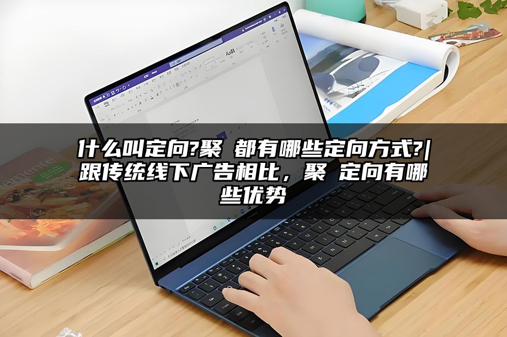 什么叫定向?聚屛都有哪些定向方式?|跟传统线下广告相比，聚屛定向有哪些优势