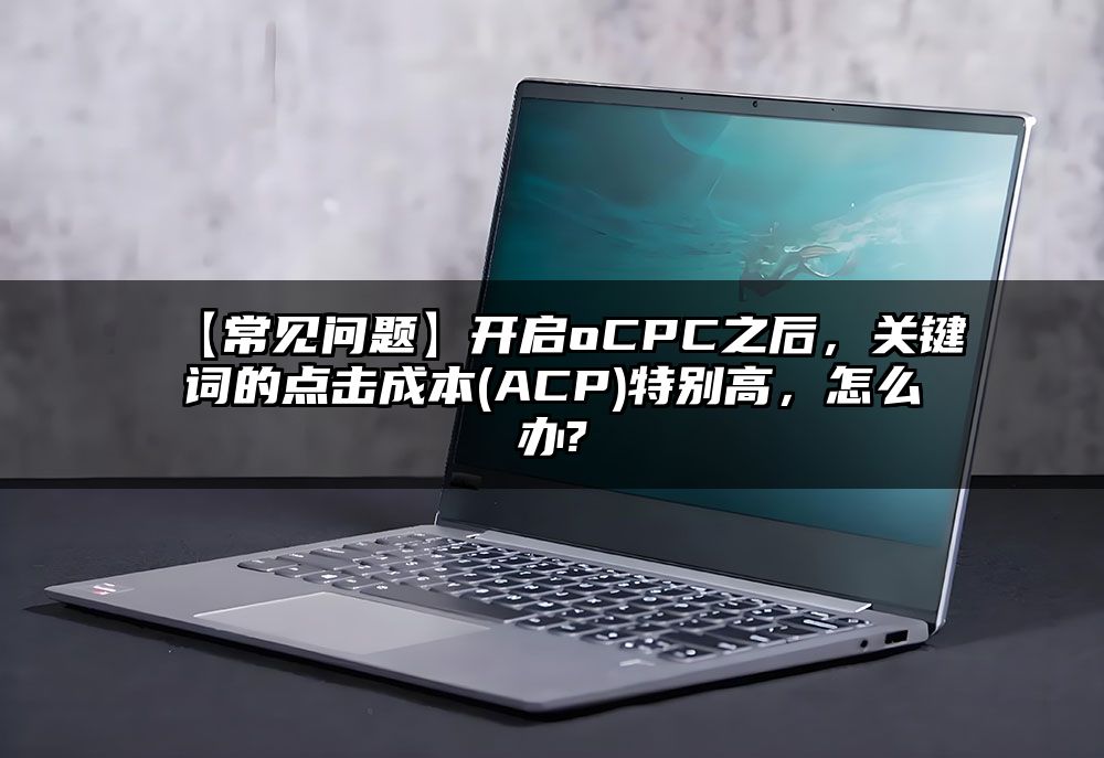 【常见问题】开启oCPC之后，关键词的点击成本(ACP)特别高，怎么办?