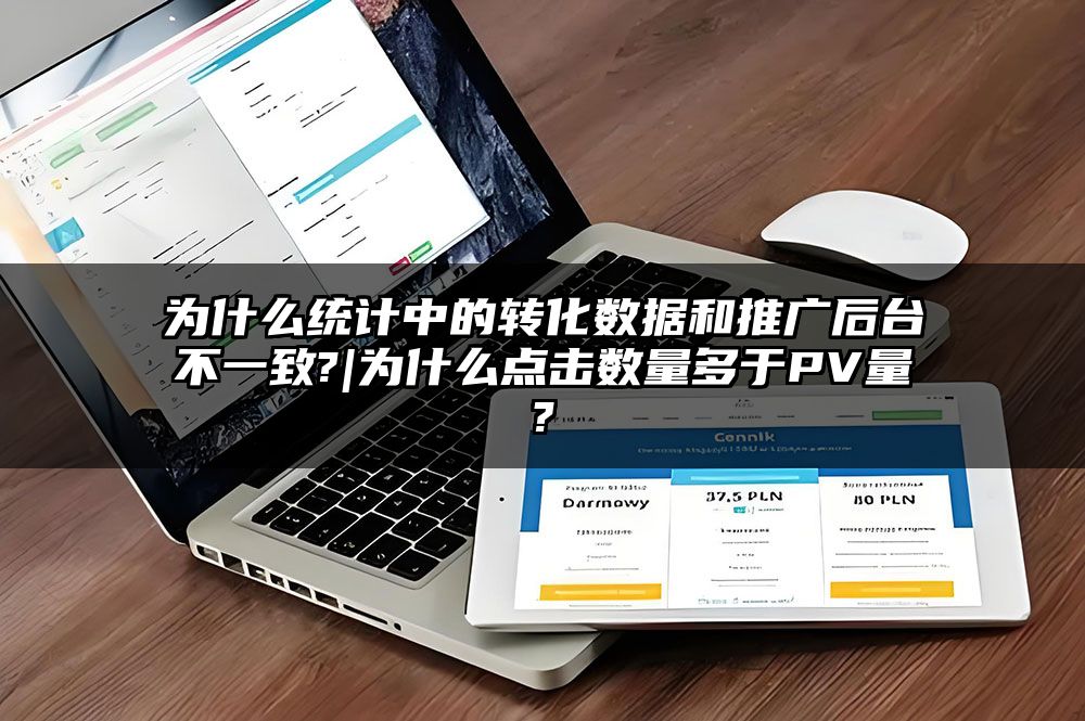 为什么统计中的转化数据和推广后台不一致?|为什么点击数量多于PV量?