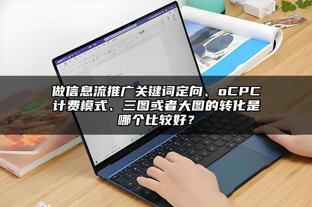 做信息流推广关键词定向、oCPC计费模式、三图或者大图的转化是哪个比较好？