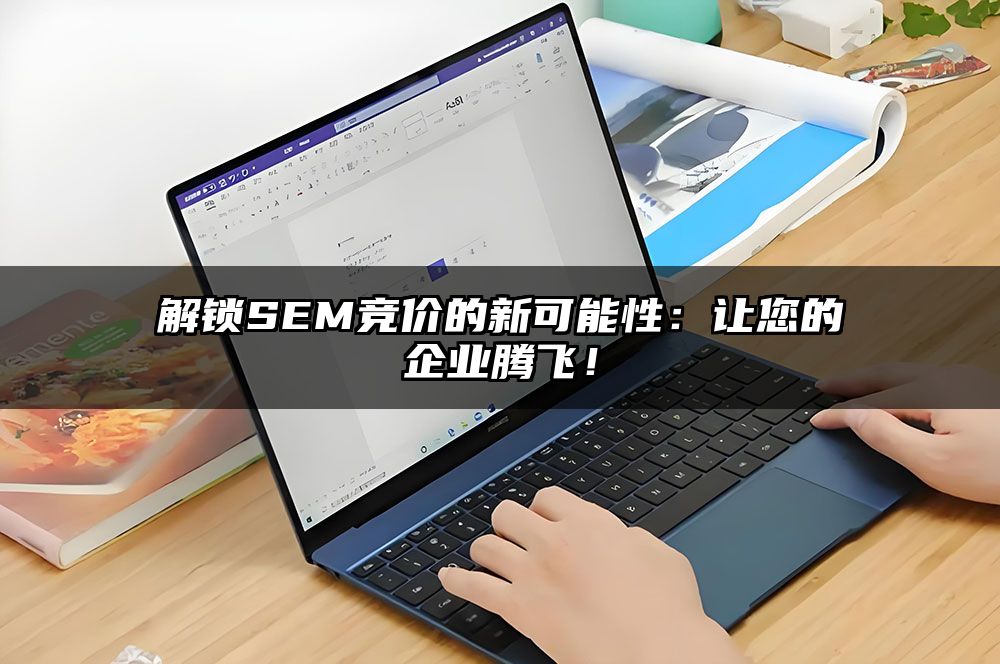 解锁SEM竞价的新可能性：让您的企业腾飞！