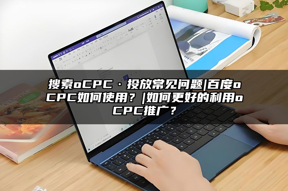 搜索oCPC·投放常见问题|百度oCPC如何使用？|如何更好的利用oCPC推广？