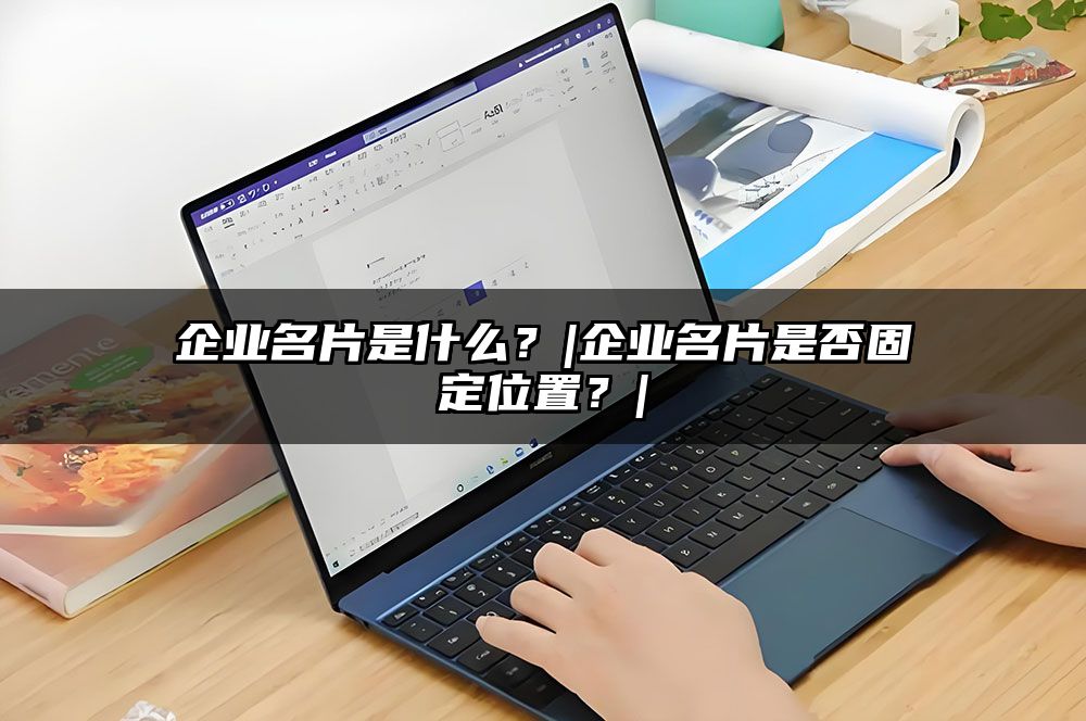 企业名片是什么？|企业名片是否固定位置？|