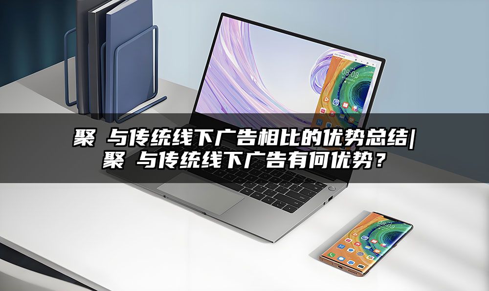 聚屛与传统线下广告相比的优势总结|聚屛与传统线下广告有何优势？