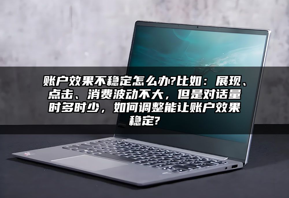 账户效果不稳定怎么办?比如：展现、点击、消费波动不大，但是对话量时多时少，如何调整能让账户效果稳定?