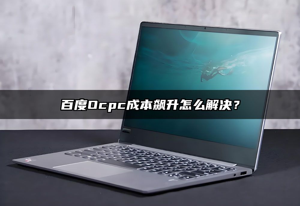 百度Ocpc成本飙升怎么解决？