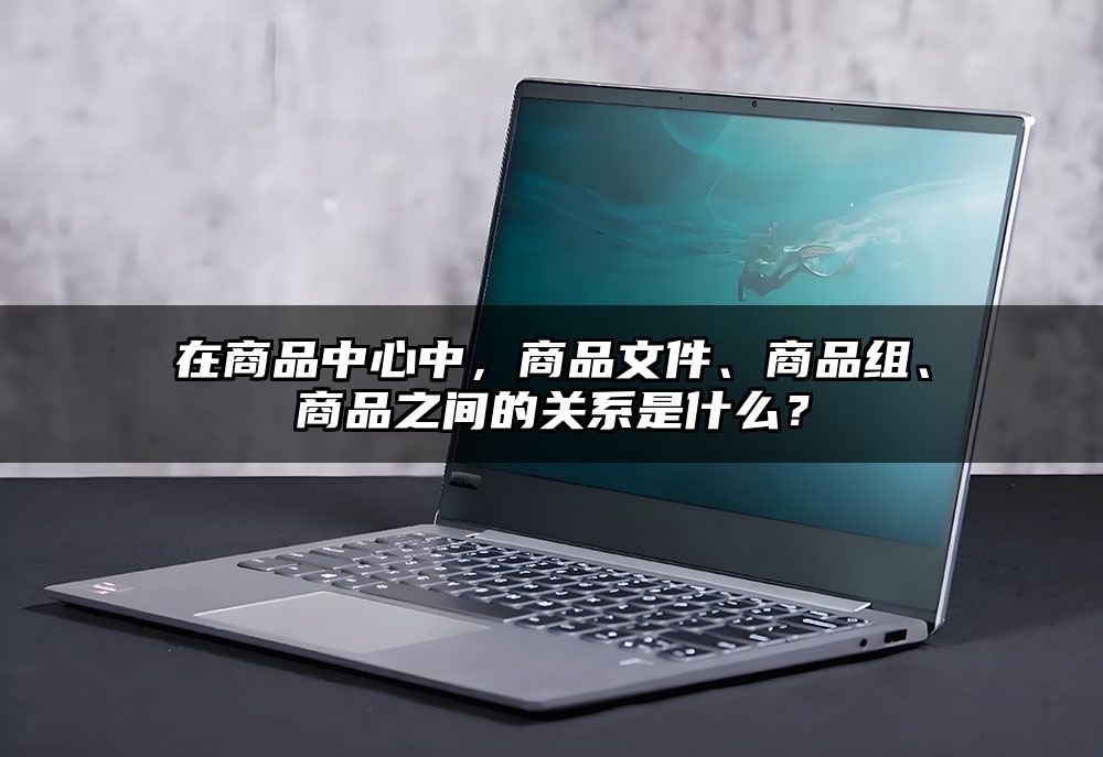 在商品中心中，商品文件、商品组、商品之间的关系是什么？