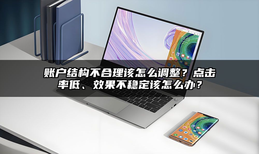 账户结构不合理该怎么调整？点击率低、效果不稳定该怎么办？