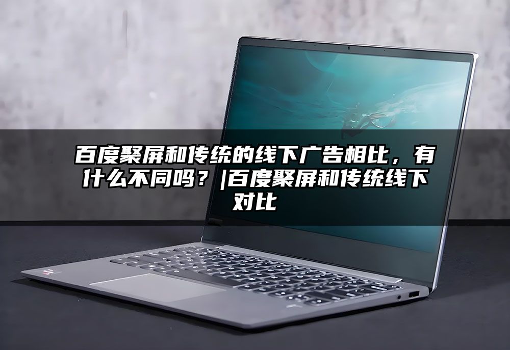 百度聚屏和传统的线下广告相比，有什么不同吗？|百度聚屏和传统线下对比