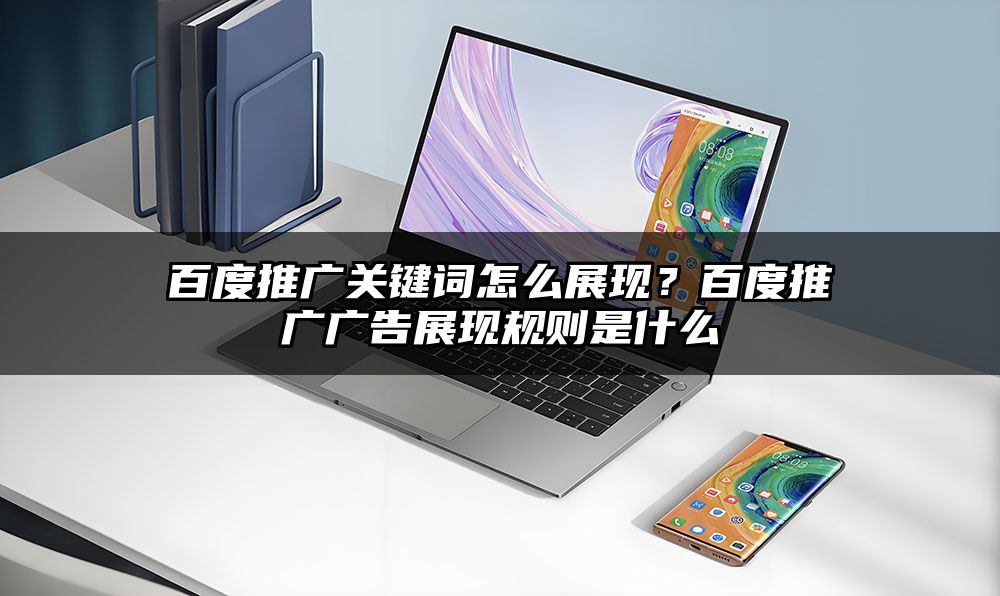 百度推广关键词怎么展现？百度推广广告展现规则是什么