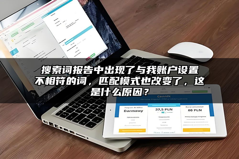 搜索词报告中出现了与我账户设置不相符的词，匹配模式也改变了，这是什么原因？