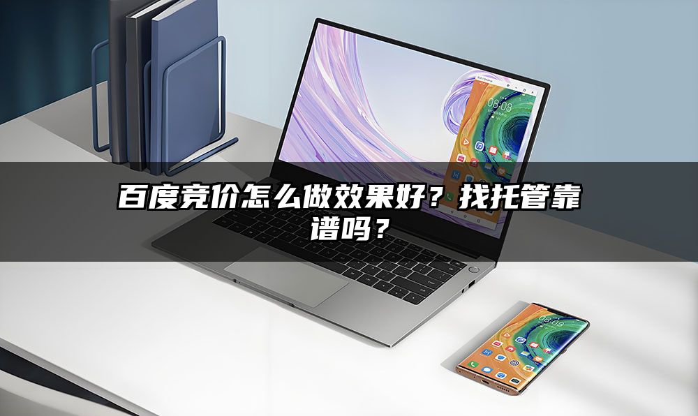 百度竞价怎么做效果好？找托管靠谱吗？