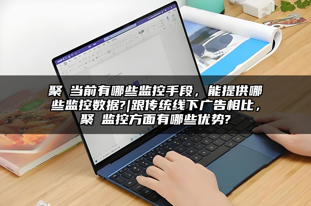 聚屛当前有哪些监控手段，能提供哪些监控数据?|跟传统线下广告相比，聚屛监控方面有哪些优势?