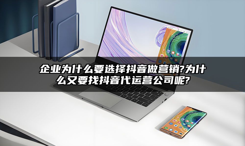 企业为什么要选择抖音做营销?为什么又要找抖音代运营公司呢?