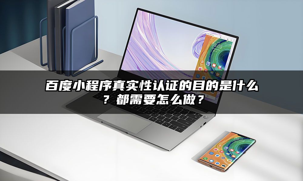 百度小程序真实性认证的目的是什么？都需要怎么做？