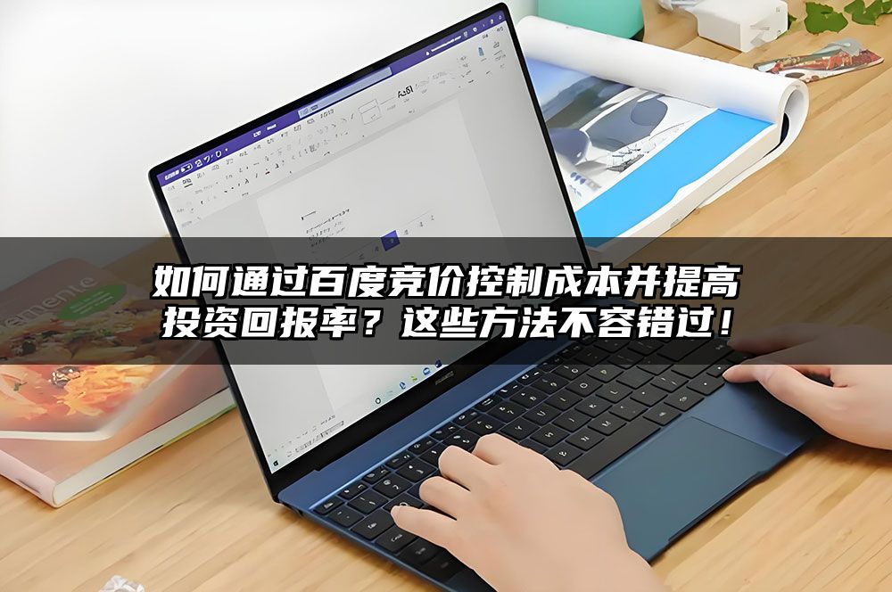 如何通过百度竞价控制成本并提高投资回报率？这些方法不容错过！