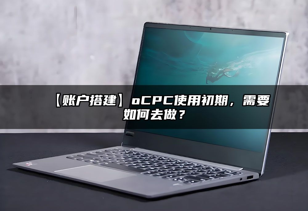 【账户搭建】oCPC使用初期，需要如何去做？