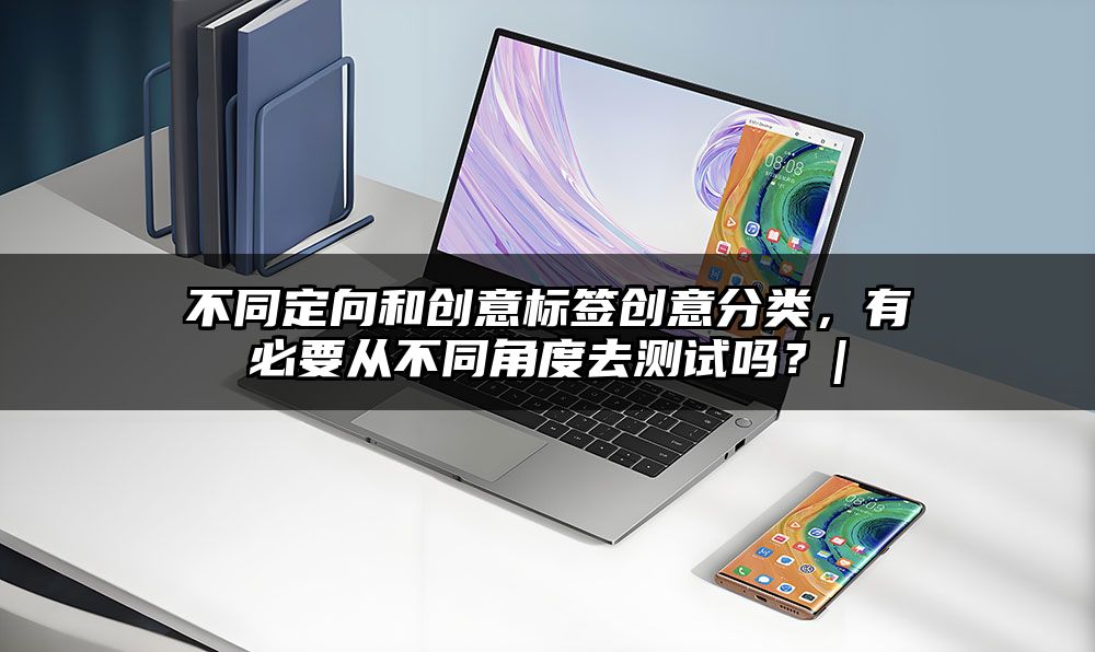 不同定向和创意标签创意分类，有必要从不同角度去测试吗？|